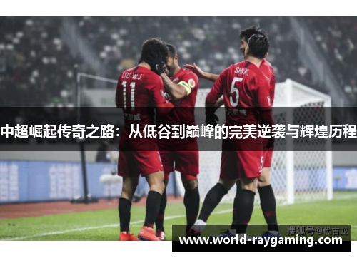 中超崛起传奇之路：从低谷到巅峰的完美逆袭与辉煌历程