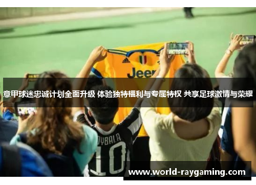 意甲球迷忠诚计划全面升级 体验独特福利与专属特权 共享足球激情与荣耀