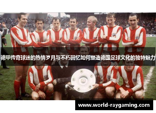 德甲传奇球迷的热情岁月与不朽回忆如何塑造德国足球文化的独特魅力