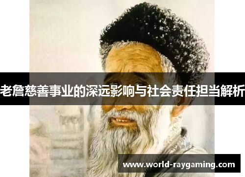 老詹慈善事业的深远影响与社会责任担当解析