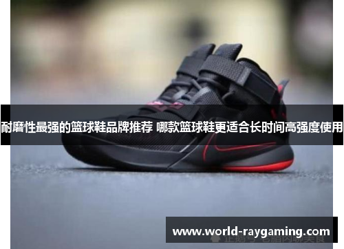 耐磨性最强的篮球鞋品牌推荐 哪款篮球鞋更适合长时间高强度使用