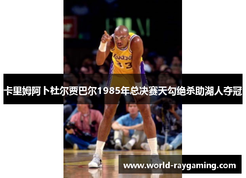 卡里姆阿卜杜尔贾巴尔1985年总决赛天勾绝杀助湖人夺冠