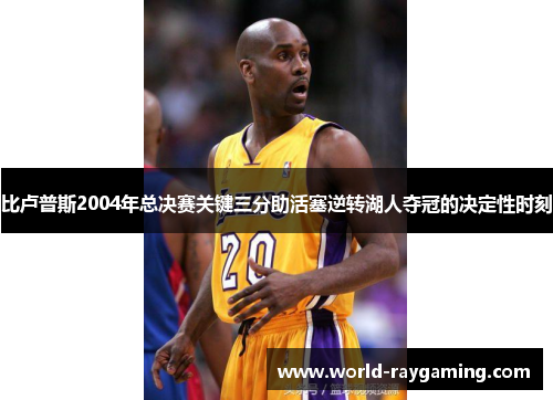 比卢普斯2004年总决赛关键三分助活塞逆转湖人夺冠的决定性时刻