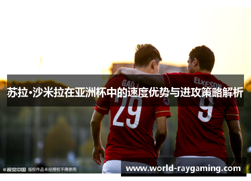 苏拉·沙米拉在亚洲杯中的速度优势与进攻策略解析