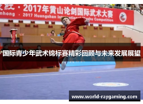国际青少年武术锦标赛精彩回顾与未来发展展望