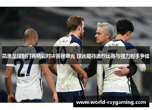 凯恩足球射门赛精彩对决赛程曝光 球迷期待激烈比赛与强力射手争锋