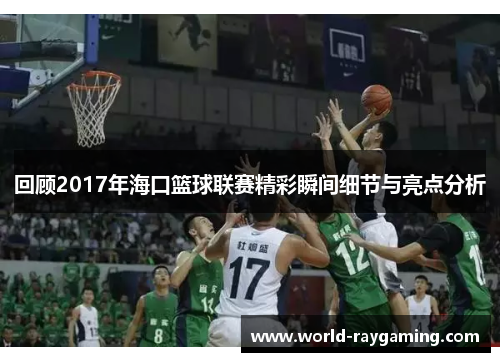 回顾2017年海口篮球联赛精彩瞬间细节与亮点分析
