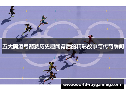 五大奥运弓箭赛历史趣闻背后的精彩故事与传奇瞬间