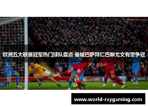 欧洲五大联赛冠军热门球队盘点 曼城巴萨拜仁巴黎尤文有望争冠