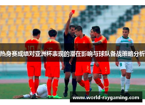 热身赛成绩对亚洲杯表现的潜在影响与球队备战策略分析