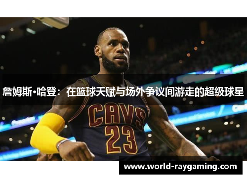 詹姆斯·哈登：在篮球天赋与场外争议间游走的超级球星