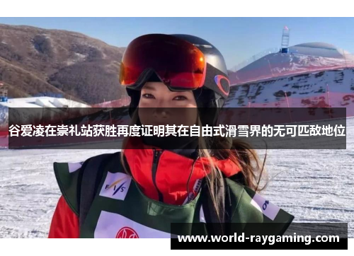 谷爱凌在崇礼站获胜再度证明其在自由式滑雪界的无可匹敌地位