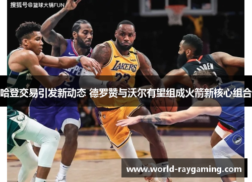 哈登交易引发新动态 德罗赞与沃尔有望组成火箭新核心组合