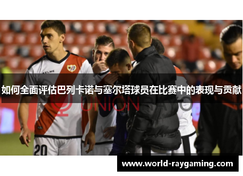如何全面评估巴列卡诺与塞尔塔球员在比赛中的表现与贡献