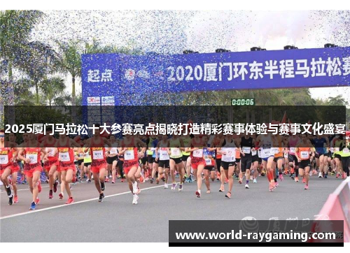 2025厦门马拉松十大参赛亮点揭晓打造精彩赛事体验与赛事文化盛宴