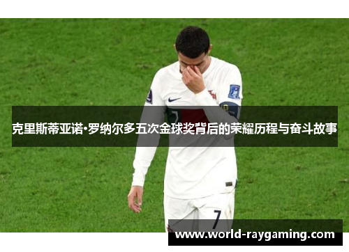 克里斯蒂亚诺·罗纳尔多五次金球奖背后的荣耀历程与奋斗故事