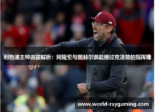 利物浦主帅选拔解析：阿隆索与图赫尔谁能接过克洛普的指挥棒