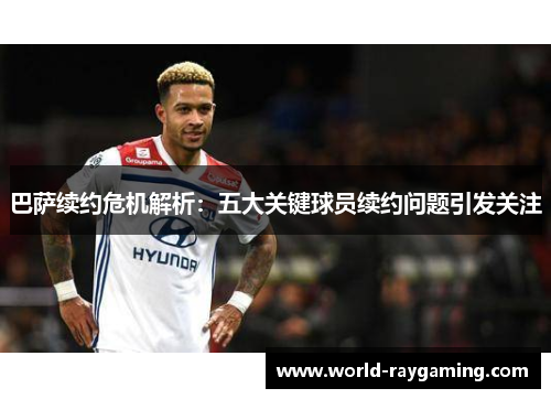 巴萨续约危机解析：五大关键球员续约问题引发关注