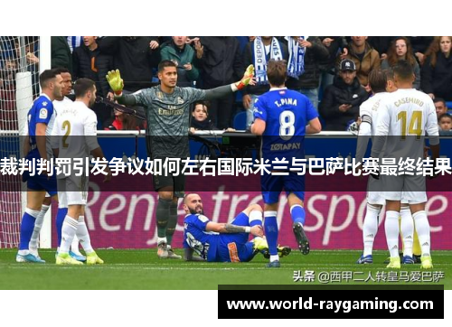 裁判判罚引发争议如何左右国际米兰与巴萨比赛最终结果