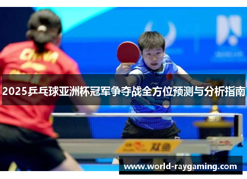 2025乒乓球亚洲杯冠军争夺战全方位预测与分析指南