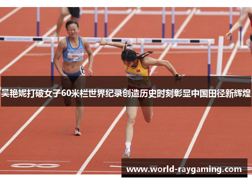 吴艳妮打破女子60米栏世界纪录创造历史时刻彰显中国田径新辉煌