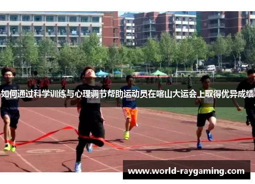 如何通过科学训练与心理调节帮助运动员在喀山大运会上取得优异成绩