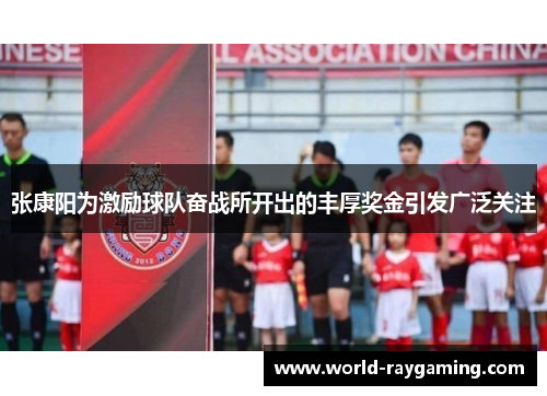 张康阳为激励球队奋战所开出的丰厚奖金引发广泛关注