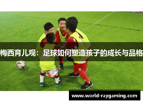 梅西育儿观：足球如何塑造孩子的成长与品格