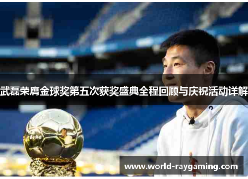 武磊荣膺金球奖第五次获奖盛典全程回顾与庆祝活动详解