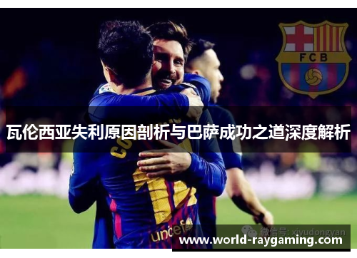 瓦伦西亚失利原因剖析与巴萨成功之道深度解析