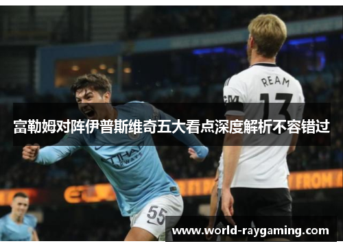 富勒姆对阵伊普斯维奇五大看点深度解析不容错过