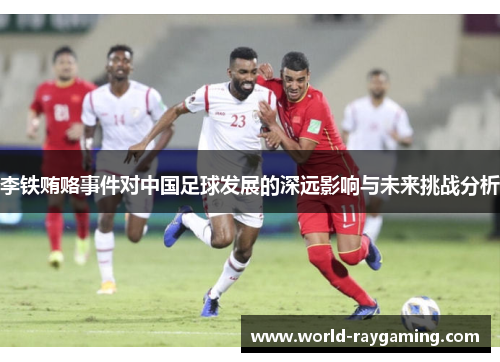 李铁贿赂事件对中国足球发展的深远影响与未来挑战分析