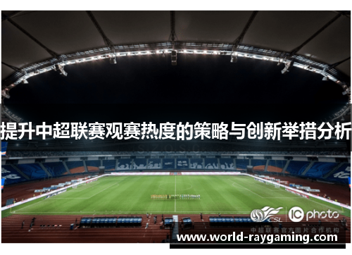 提升中超联赛观赛热度的策略与创新举措分析