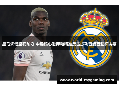 皇马凭借坚强防守 中场核心发挥和精准反击成功晋级西超杯决赛