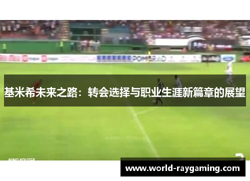 基米希未来之路：转会选择与职业生涯新篇章的展望