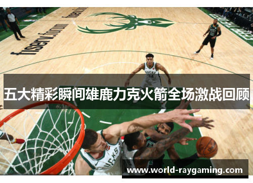 五大精彩瞬间雄鹿力克火箭全场激战回顾