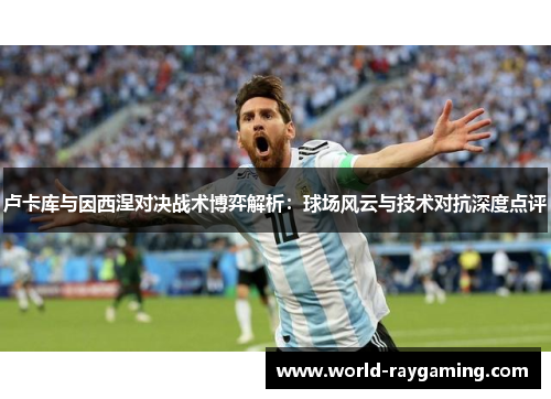 卢卡库与因西涅对决战术博弈解析：球场风云与技术对抗深度点评
