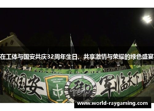 在工体与国安共庆32周年生日，共享激情与荣耀的绿色盛宴
