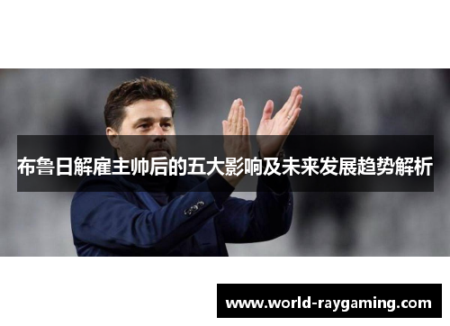 布鲁日解雇主帅后的五大影响及未来发展趋势解析