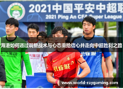 海港如何通过调整战术与心态重拾信心并走向中超胜利之路