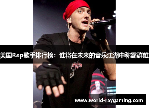 美国Rap歌手排行榜：谁将在未来的音乐江湖中称霸群雄