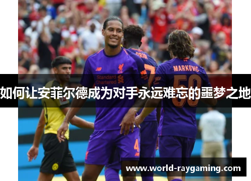如何让安菲尔德成为对手永远难忘的噩梦之地
