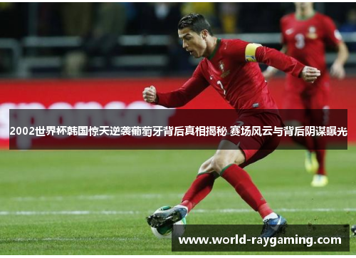 2002世界杯韩国惊天逆袭葡萄牙背后真相揭秘 赛场风云与背后阴谋曝光