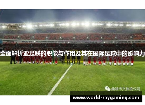 全面解析亚足联的职能与作用及其在国际足球中的影响力