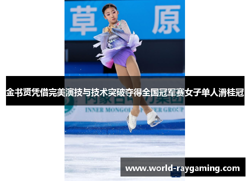 金书贤凭借完美演技与技术突破夺得全国冠军赛女子单人滑桂冠