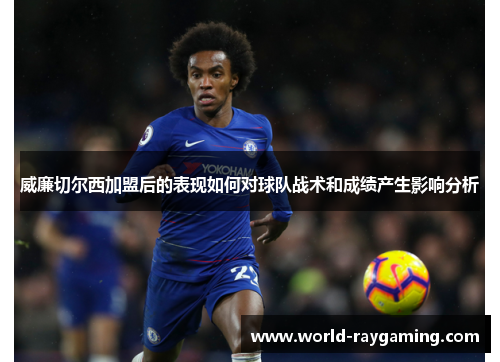 威廉切尔西加盟后的表现如何对球队战术和成绩产生影响分析