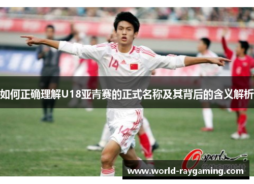 如何正确理解U18亚青赛的正式名称及其背后的含义解析