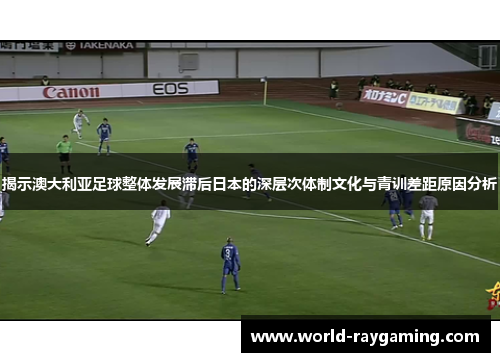 揭示澳大利亚足球整体发展滞后日本的深层次体制文化与青训差距原因分析