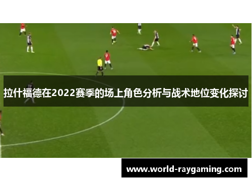 拉什福德在2022赛季的场上角色分析与战术地位变化探讨