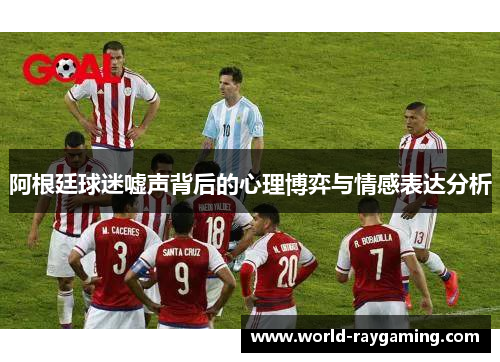 阿根廷球迷嘘声背后的心理博弈与情感表达分析